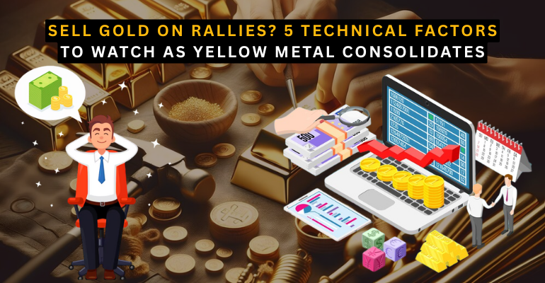  Sell Gold on Rallies? 5 Technical Factors to Watch as Yellow Metal Consolidates